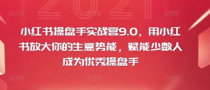 小红书操盘手实战营9.0，用小红书放大你的生意势能，赋能少数人成为优秀操盘手-聚富网创