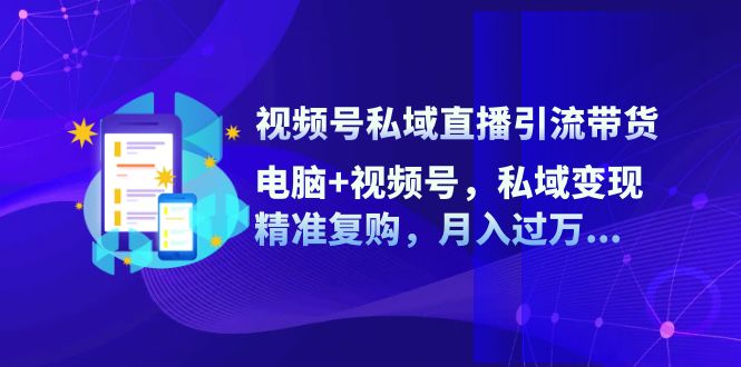 （12249期）视频号私域直播引流带货：电脑+视频号，私域变现，精准复购，月入过万…-聚富网创