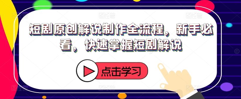 短剧原创解说制作全流程，新手必看，快速掌握短剧解说-聚富网创