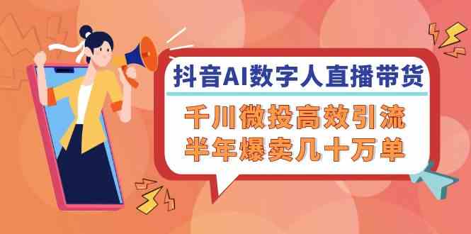 抖音AI数字人直播带货，千川微投高效引流，半年爆卖几十万单-聚富网创