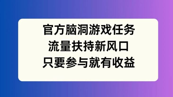 官方脑洞游戏任务，流量扶持新风口，只要参与就有收益【揭秘】-聚富网创