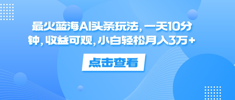 （12257期）最火蓝海AI头条玩法，一天10分钟，收益可观，小白轻松月入3万+-聚富网创