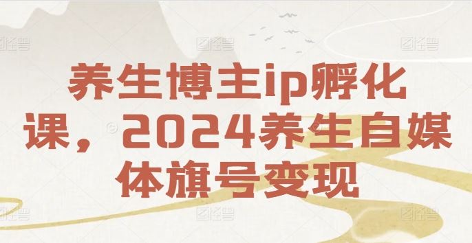 养生博主ip孵化课，2024养生自媒体旗号变现-聚富网创