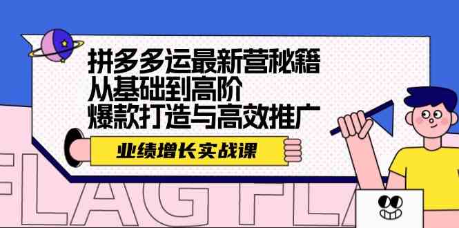 拼多多运最新营秘籍：业绩增长实战课，从基础到高阶，爆款打造与高效推广-聚富网创