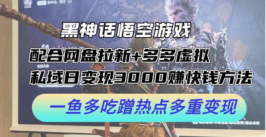 黑神话悟空游戏配合网盘拉新+多多虚拟+私域日变现3k+赚快钱方法，一鱼多吃蹭热点多重变现【揭秘】-聚富网创