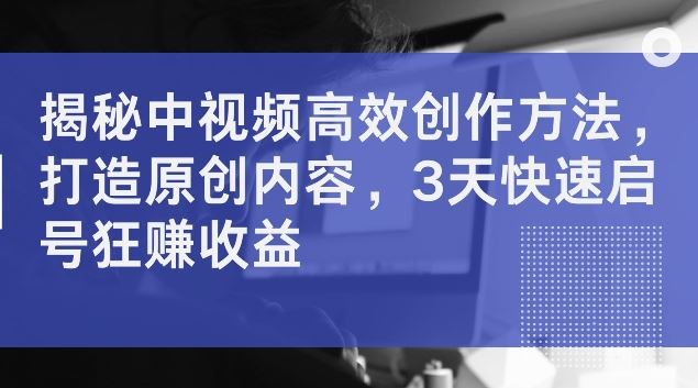 揭秘中视频高效创作方法，打造原创内容，3天快速启号狂赚收益【揭秘】-聚富网创