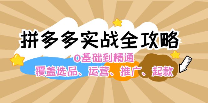 （12292期）拼多多实战全攻略：0基础到精通，覆盖选品、运营、推广、起款-聚富网创