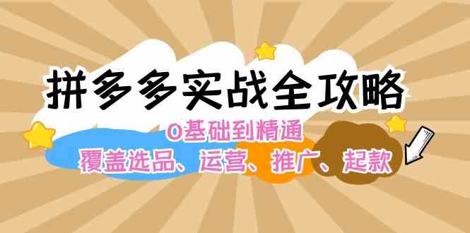 拼多多实战全攻略：0基础到精通，覆盖选品、运营、推广、起款-聚富网创