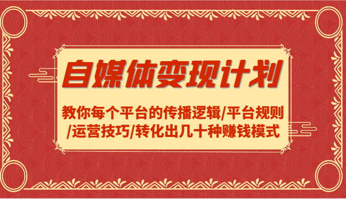 自媒体变现计划-教你每个平台的传播逻辑/平台规则/运营技巧/转化出几十种赚钱模式-聚富网创