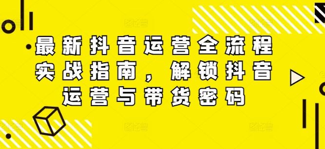 最新抖音运营全流程实战指南，解锁抖音运营与带货密码-聚富网创