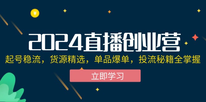 （12308期）2024直播创业营：起号稳流，货源精选，单品爆单，投流秘籍全掌握-聚富网创