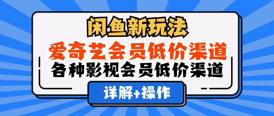 （12320期）闲鱼新玩法，爱奇艺会员低价渠道，各种影视会员低价渠道详解-聚富网创