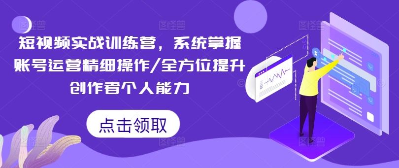 短视频实战训练营，系统掌握账号运营精细操作/全方位提升创作者个人能力-聚富网创