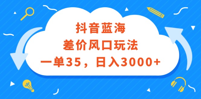 （12322期）抖音蓝海差价风口玩法，一单35，日入3000+-聚富网创