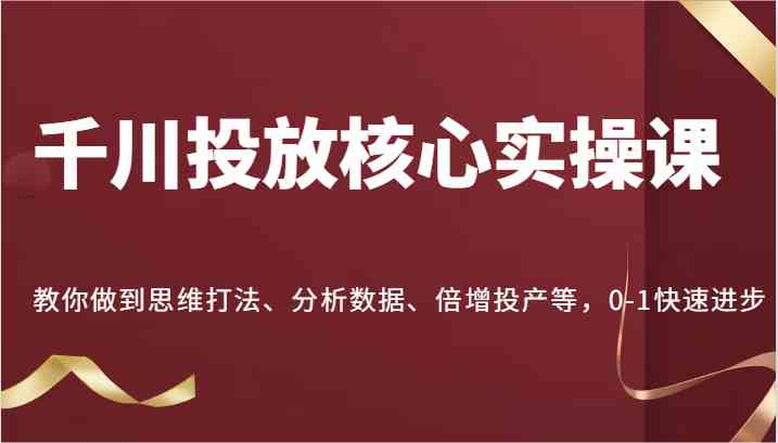 千川投放核心实操课，教你做到思维打法、分析数据、倍增投产等，0-1快速进步-聚富网创