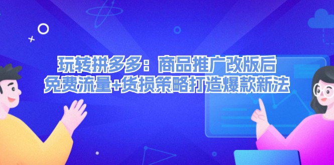 （12363期）玩转拼多多：商品推广改版后，免费流量+货损策略打造爆款新法（无水印）-聚富网创