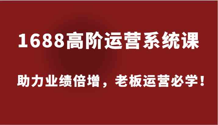 1688高阶运营系统课，助力业绩倍增，老板运营必学！-聚富网创