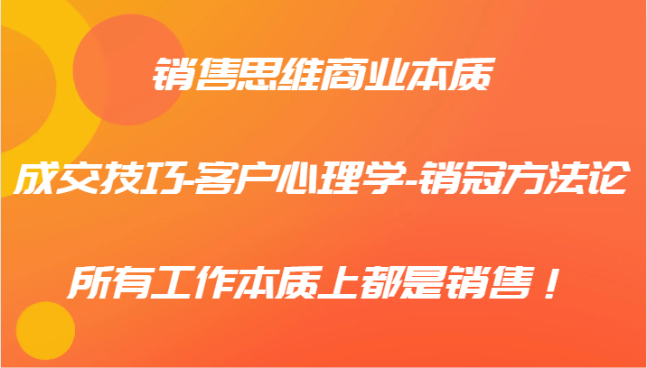 销售思维商业本质-成交技巧-客户心理学-销冠方法论，所有工作本质上都是销售！-聚富网创