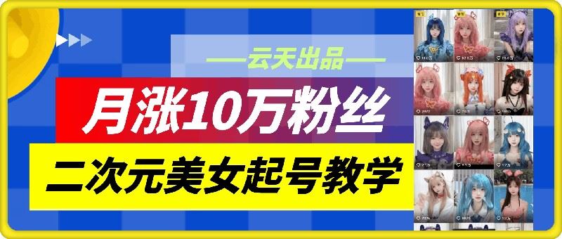 云天二次元美女起号教学，月涨10万粉丝，不判搬运-聚富网创