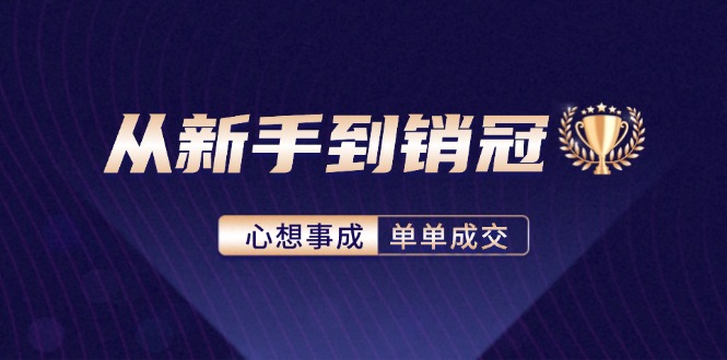 （12383期）从新手到销冠：精通客户心理学，揭秘销冠背后的成交秘籍-聚富网创