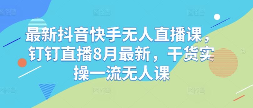 最新抖音快手无人直播课，钉钉直播8月最新，干货实操一流无人课-聚富网创