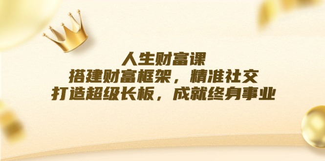 （12384期）人生财富课：搭建财富框架，精准社交，打造超级长板，成就终身事业-聚富网创