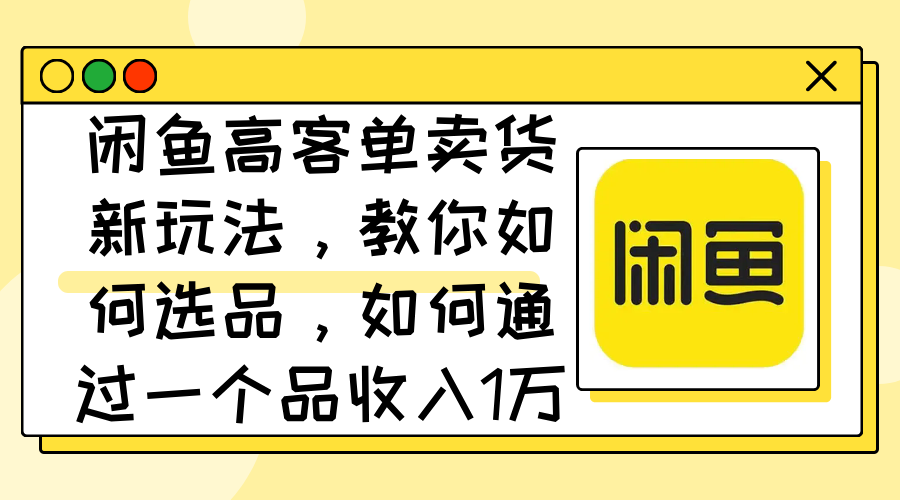 （12387期）闲鱼高客单卖货新玩法，教你如何选品，如何通过一个品收入1万+-聚富网创