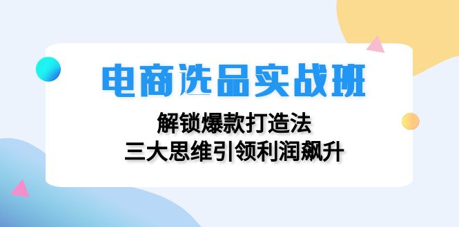 （12398期）电商选品实战班：解锁爆款打造法，三大思维引领利润飙升-聚富网创