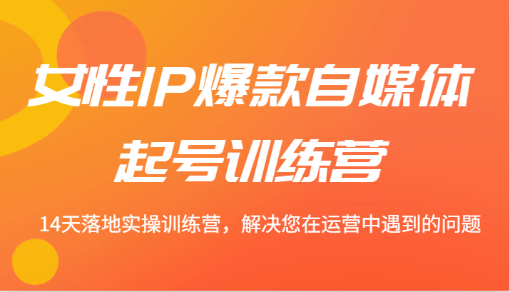 女性IP爆款自媒体起号训练营 14天落地实操训练营，解决您在运营中遇到的问题-聚富网创