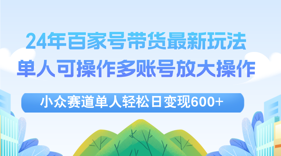 （12405期）24年百家号视频带货最新玩法，单人可操作多账号放大操作，单人轻松日变…-聚富网创