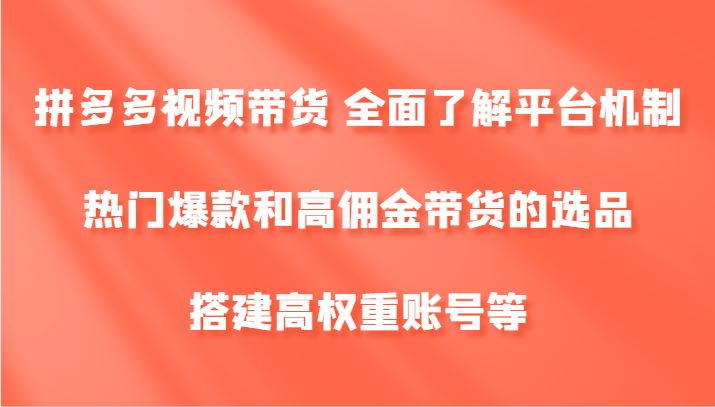 拼多多视频带货 全面了解平台机制、热门爆款和高佣金带货的选品，搭建高权重账号等-聚富网创