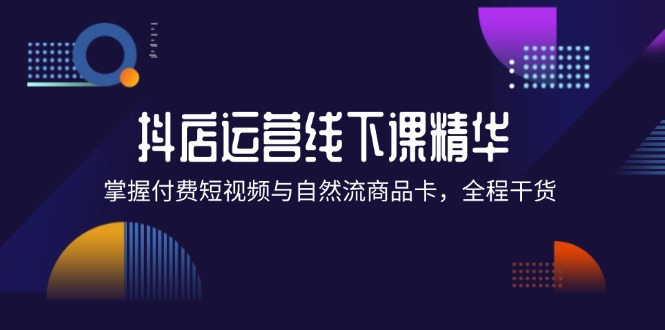 （12415期）抖店进阶线下课精华：掌握付费短视频与自然流商品卡，全程干货！-聚富网创