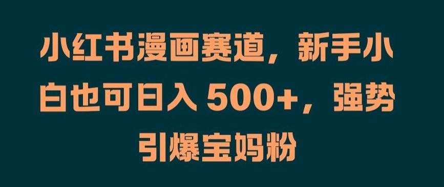 小红书漫画赛道，新手小白也可日入 500+，强势引爆宝妈粉【揭秘】-聚富网创