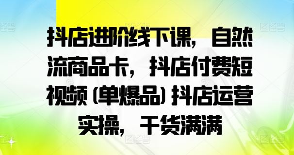 抖店进阶线下课，自然流商品卡，抖店付费短视频(单爆品)抖店运营实操，干货满满-聚富网创