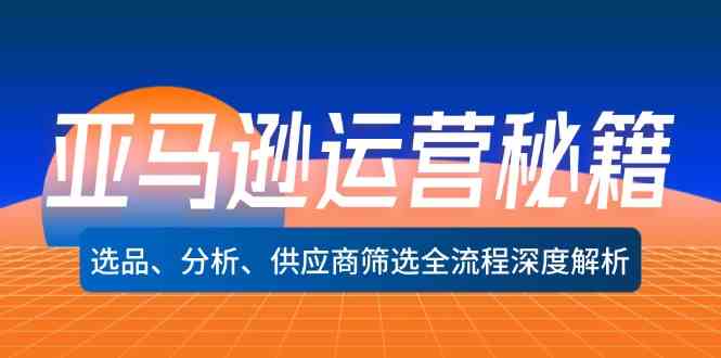 亚马逊运营秘籍：选品、分析、供应商筛选全流程深度解析-聚富网创