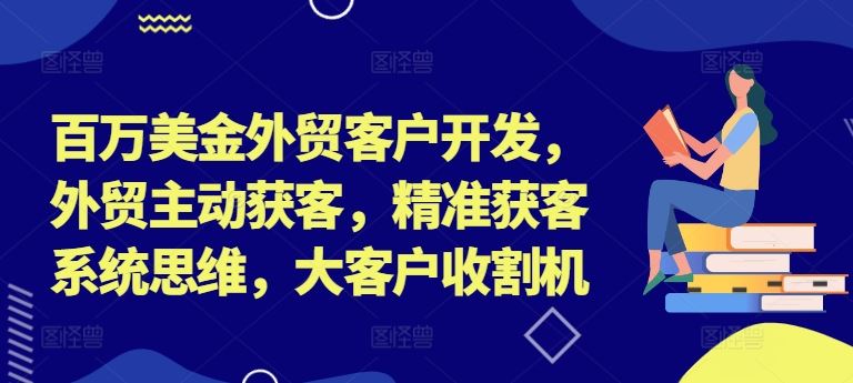 百万美金外贸客户开发，外贸主动获客，精准获客系统思维，大客户收割机-聚富网创