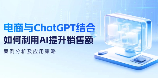 （12479期）电商与ChatGPT结合：如何利用AI提升销售额，案例分析及应用策略-聚富网创