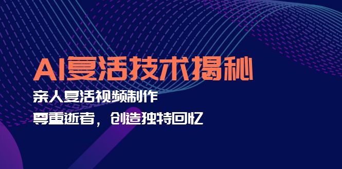 （12483期）AI复活技术揭秘：亲人复活视频制作，尊重逝者，创造独特回忆-聚富网创