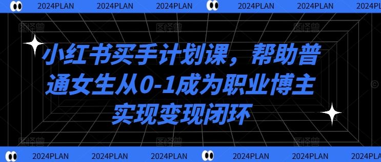 小红书买手计划课，帮助普通女生从0-1成为职业博主实现变现闭环-聚富网创