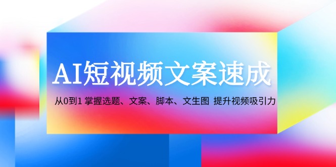 （12507期）AI短视频文案速成：从0到1 掌握选题、文案、脚本、文生图  提升视频吸引力-聚富网创