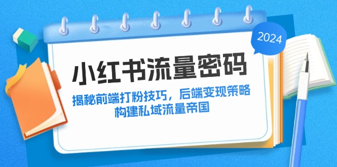 （12510期）小红书流量密码：揭秘前端打粉技巧，后端变现策略，构建私域流量帝国-聚富网创