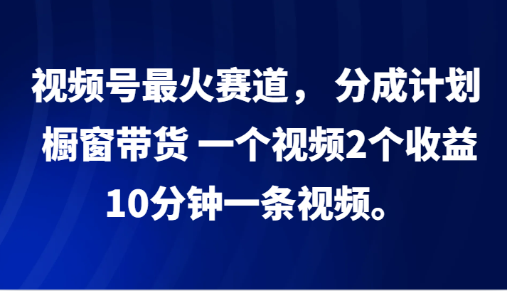 视频号最火赛道， 分成计划， 橱窗带货，一个视频2个收益，10分钟一条视频。-聚富网创