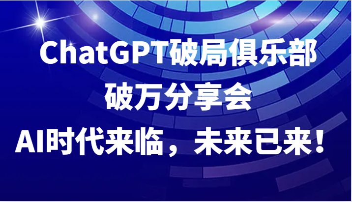 ChatGPT破局俱乐部破万分享会，AI时代来临，未来已来！-聚富网创