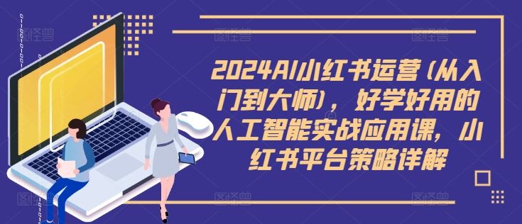 2024AI小红书运营(从入门到大师)，好学好用的人工智能实战应用课，小红书平台策略详解-聚富网创