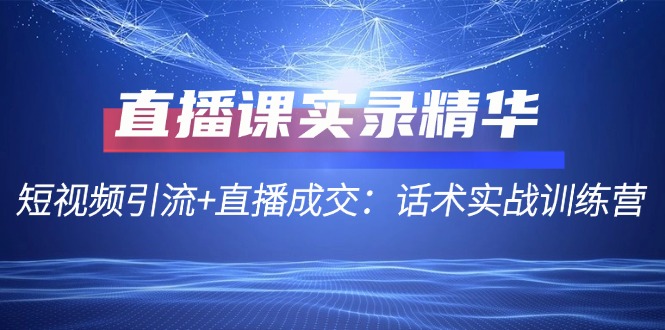 直播课实录精华：短视频引流+直播成交：话术实战训练营-聚富网创