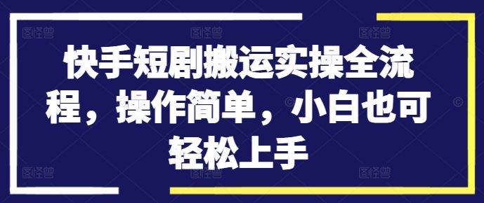 快手短剧搬运实操全流程，操作简单，小白也可轻松上手-聚富网创