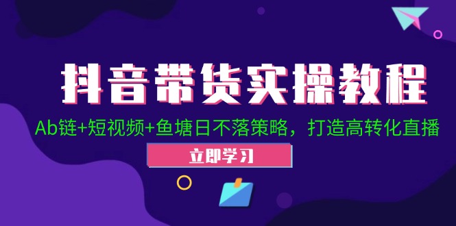 （12543期）抖音带货实操教程！Ab链+短视频+鱼塘日不落策略，打造高转化直播-聚富网创