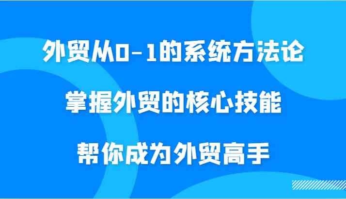 外贸从0-1的系统方法论，掌握外贸的核心技能，帮你成为外贸高手-聚富网创