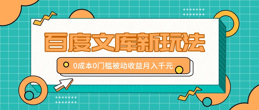 百度文库新玩法，0成本0门槛，新手小白也可以布局操作，被动收益月入千元-聚富网创