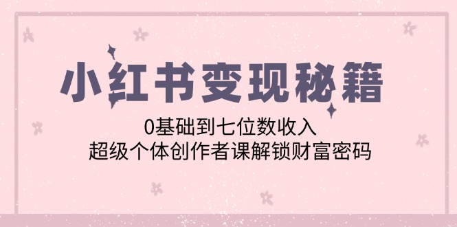 小红书变现秘籍：0基础到七位数收入，超级个体创作者课解锁财富密码-聚富网创